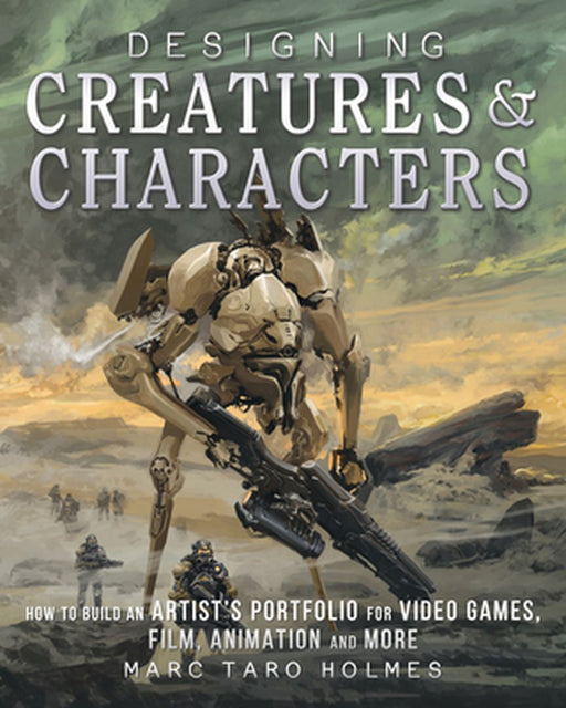 Designing Creatures and Characters: How to Build an Artist's Portfolio for Video Games, Film, Animation and More by Marc Taro Holmes