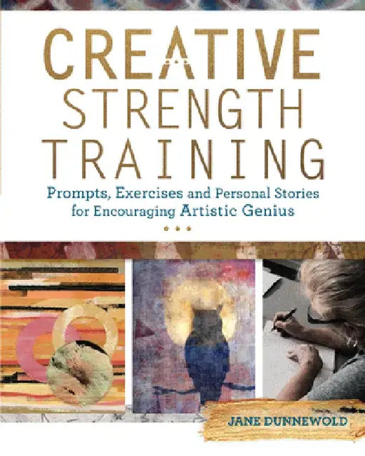 Creative Strength Training: Prompts, Exercises and Personal Stories for Encouraging Artistic Genius by Jane Dunnewold