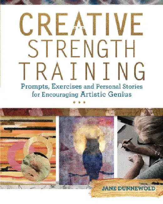 Creative Strength Training: Prompts, Exercises and Personal Stories for Encouraging Artistic Genius by Jane Dunnewold