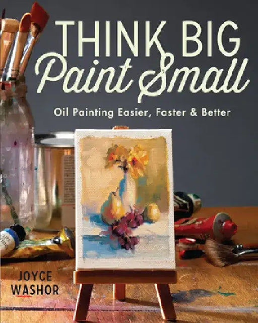 Think Big Paint Small: Oil Painting Easier, Faster and Better by Joyce Washor