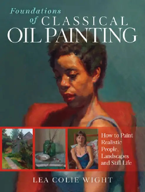 Foundations of Classical Oil Painting: How to Paint Realistic People, Landscapes and Still Life by Lea Wight