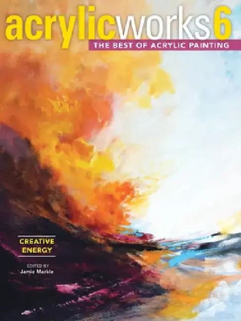 Acrylicworks 6 - Creative Energy: The Best of Acrylic Painting by Jamie Markle