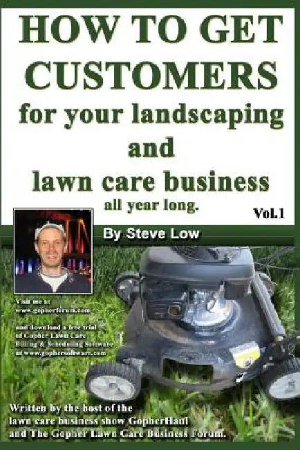 How To Get Customers For Your Landscaping And Lawn Care Business All Year Long.: Anyone Can Start A Lawn Care Business, The Tricky Part Is Finding Cus by Steve Low