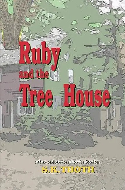 Ruby And The Tree House: nine eclectic short stories by S. K. Thoth