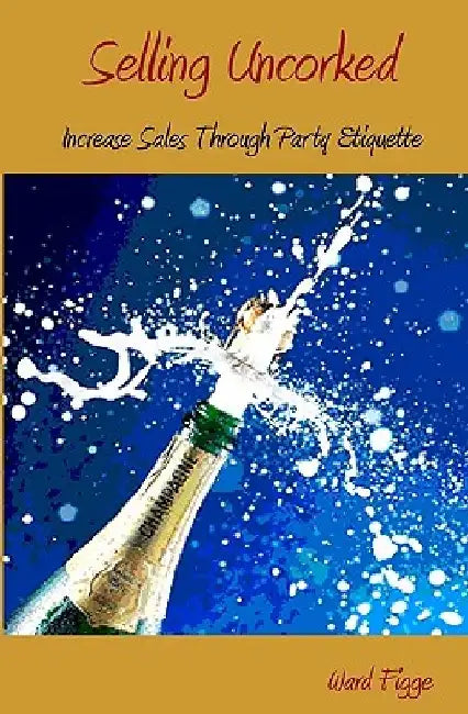 Selling Uncorked: Increase Sales Through Party Etiquette by Ward Figge