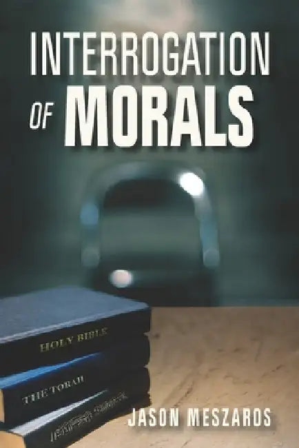 Interrogation Of Morals: The Truth About Courage And Integrity by Jason Meszaros