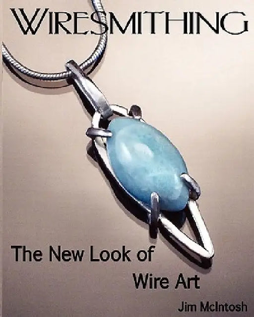 Wiresmithing -The New Look Of Wire Art by Jim McIntosh