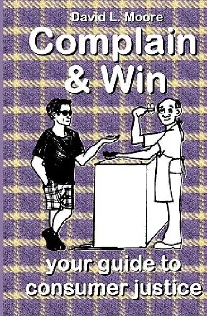 Complain And Win: Your Guide To Consumer Justice by David L. Moore