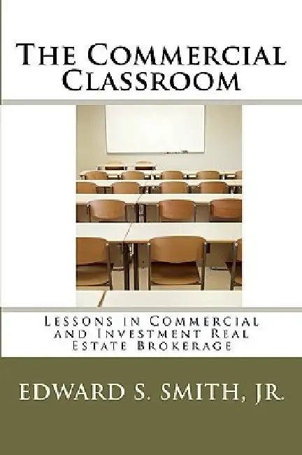 The Commercial Classroom: Lessons in Commercial and Investment Real Estate Brokerage by Edward S., Jr. Smith