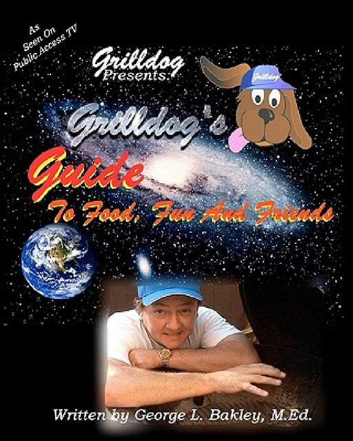 Grilldog's Guide To Food, Fun And Friends by George L. Bakley