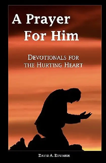 A Prayer For Him: Devotionals For The Hurting Heart by David a. Edwards