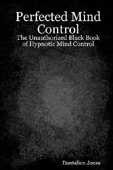 Perfected Mind Control: The Unauthorized Black Book Of Hypnotic Mind Control by Dantalion Jones