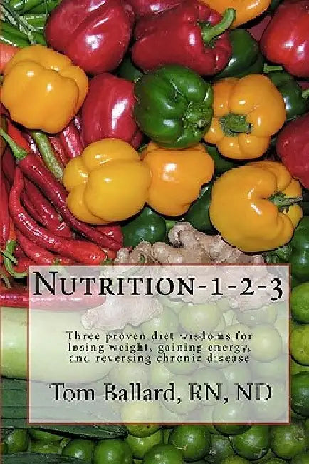 Nutrition-1-2-3: Three proven diet wisdoms for losing weight, gaining energy, and reversing aging by Rn Nd Tom Ballard