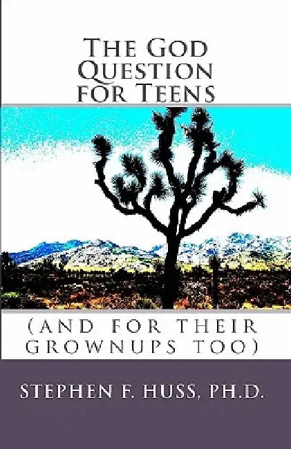 The God Question for Teens: (and for their grownups too) by Stephen F. Huss Ph. D.