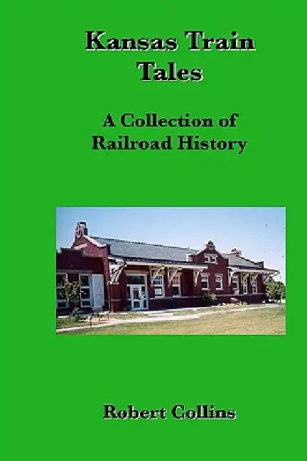 Kansas Train Tales: A Collection Of Railroad History by Robert Collins
