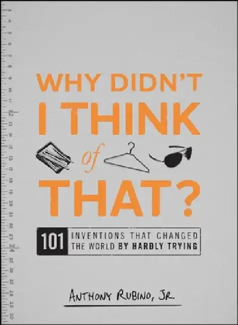 Why Didn't I Think of That?: 101 Inventions That Changed the World by Hardly Trying by Anthony Rubino