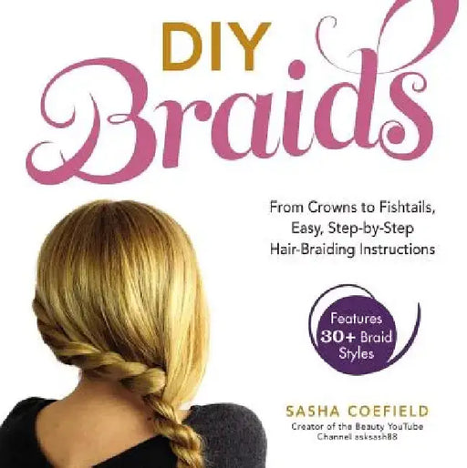 DIY Braids: From Crowns to Fishtails, Easy, Step-By-Step Hair-Braiding Instructions by Sasha Coefield