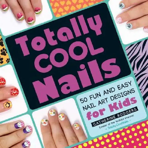 Totally Cool Nails: 50 Fun and Easy Nail Art Designs for Kids by Catherine Rodgers
