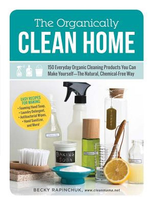The Organically Clean Home: 150 Everyday Organic Cleaning Products You Can Make Yourself--The Natural, Chemical-Free Way by Becky Rapinchuk
