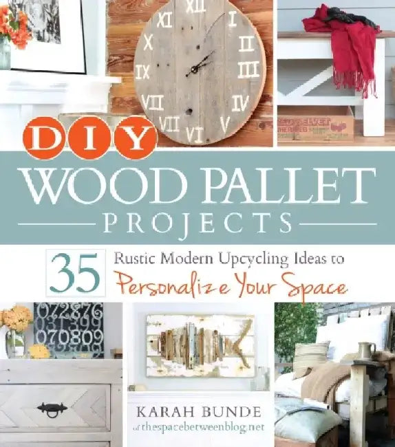 DIY Wood Pallet Projects: 35 Rustic Modern Upcycling Ideas to Personalize Your Space by Karah Bunde