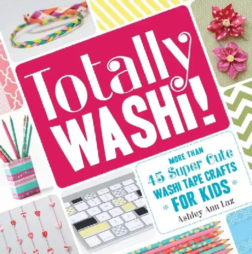 Totally Washi!: More Than 45 Super Cute Washi Tape Crafts for Kids by Ashley Ann Laz