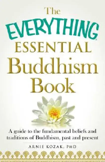 The Everything Essential Buddhism Book: A Guide to the Fundamental Beliefs and Traditions of Buddhism, Past and Present by Arnie Kozak