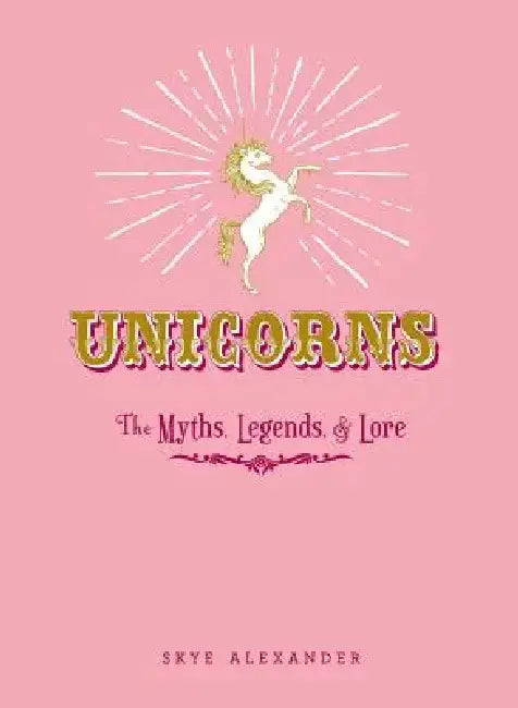 Unicorns: The Myths, Legends, & Lore by Skye Alexander