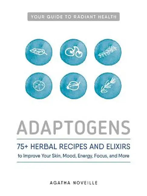 Adaptogens: 75+ Herbal Recipes and Elixirs to Improve Your Skin, Mood, Energy, Focus, and More by Agatha Noveille