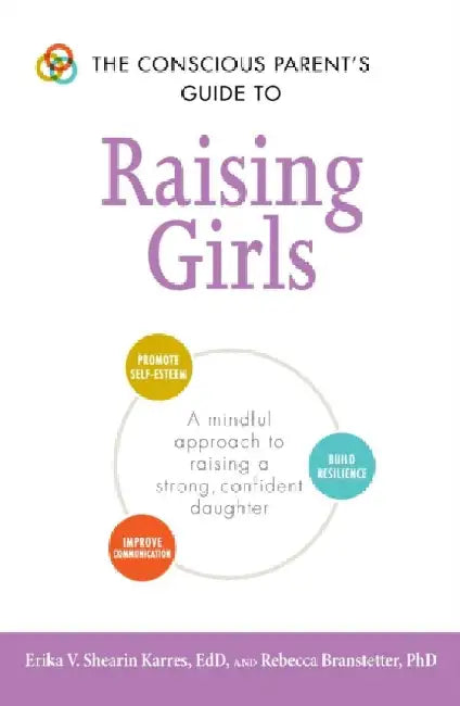 The Conscious Parent's Guide to Raising Girls: A Mindful Approach to Raising a Strong, Confident Daughter * Promote Self-Esteem * Build Resilience * I by Erika V. Shearin Karres