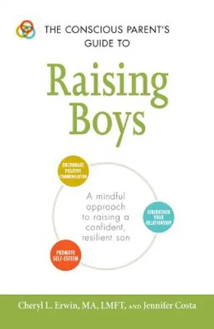 The Conscious Parent's Guide to Raising Boys: A Mindful Approach to Raising a Confident, Resilient Son * Promote Self-Esteem * Encourage Positive Comm by Cheryl L. Erwin