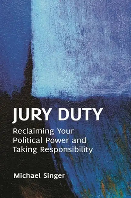 Jury Duty: Reclaiming Your Political Power and Taking Responsibility by Michael Singer