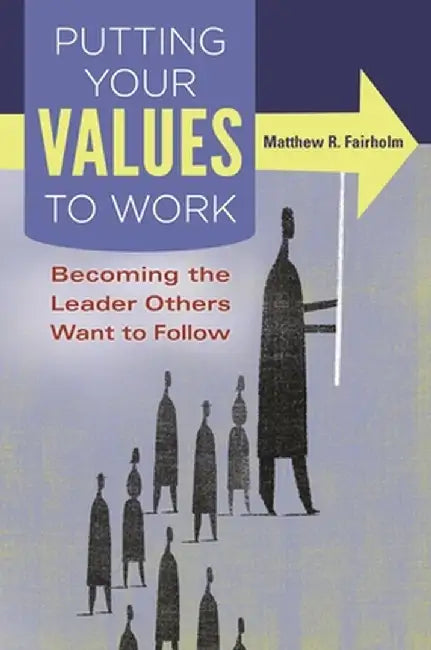 Putting Your Values to Work: Becoming the Leader Others Want to Follow by Matthew Fairholm