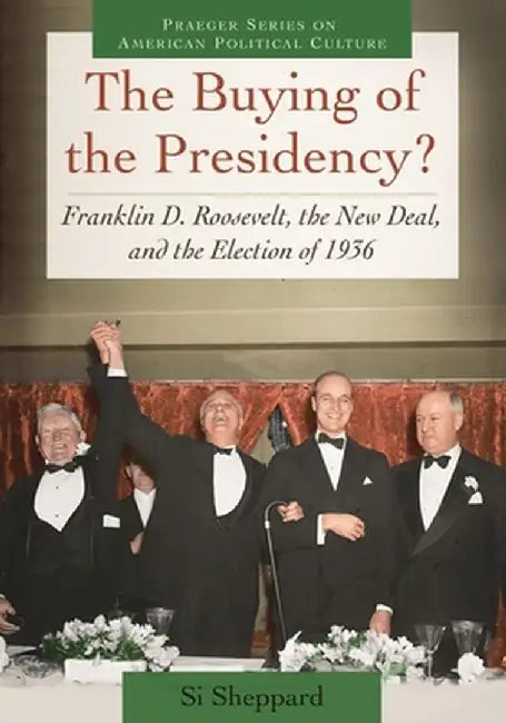 The Buying of the Presidency? Franklin D. Roosevelt, the New Deal, and the Election of 1936 by Si Sheppard
