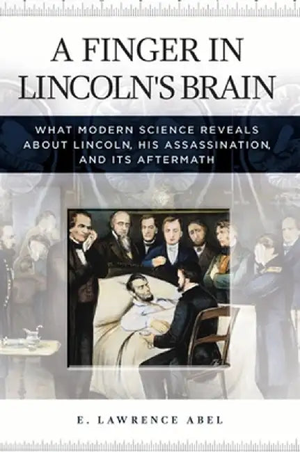 A Finger in Lincoln's Brain: What Modern Science Reveals about Lincoln, His Assassination, and Its Aftermath by E. Abel