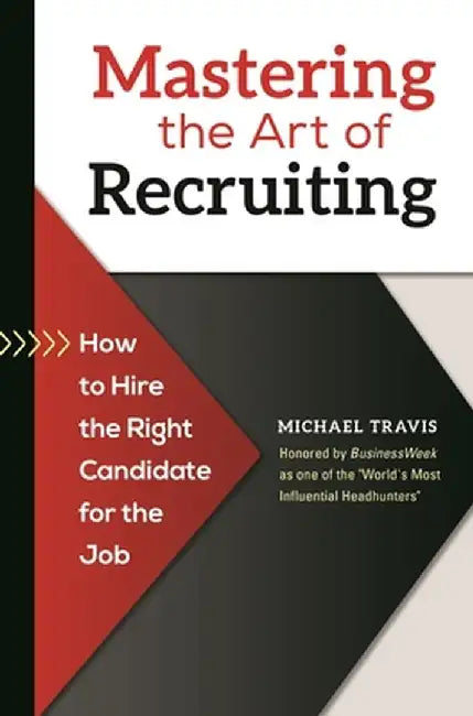 Mastering the Art of Recruiting: How to Hire the Right Candidate for the Job by Michael Travis