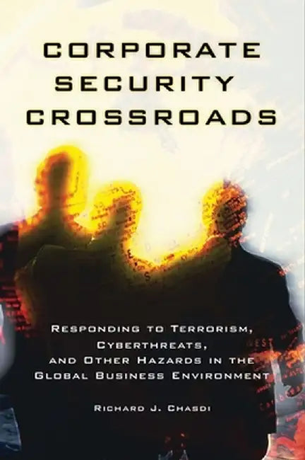 Corporate Security Crossroads: Responding to Terrorism, Cyberthreats, and Other Hazards in the Global Business Environment by Richard J. Chasdi
