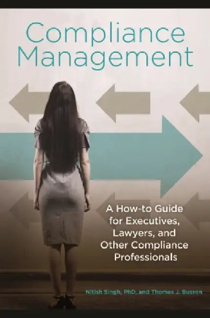 Compliance Management: A How-To Guide for Executives, Lawyers, and Other Compliance Professionals by Nitish Singh