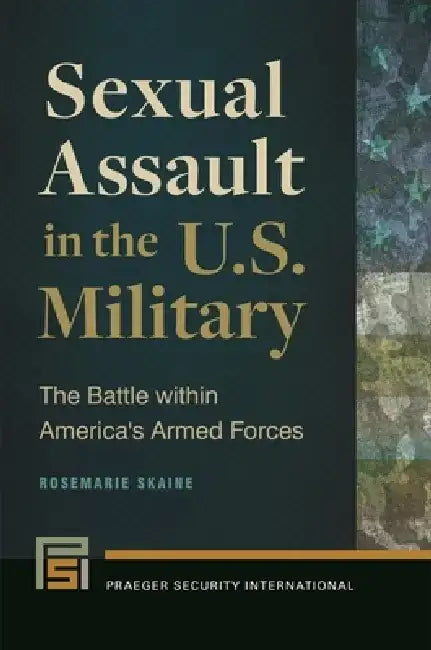 Sexual Assault in the U.S. Military: The Battle Within America's Armed Forces by Rosemarie Skaine