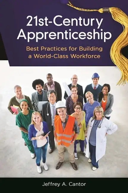 21st-Century Apprenticeship: Best Practices for Building a World-Class Workforce by Jeffrey Cantor