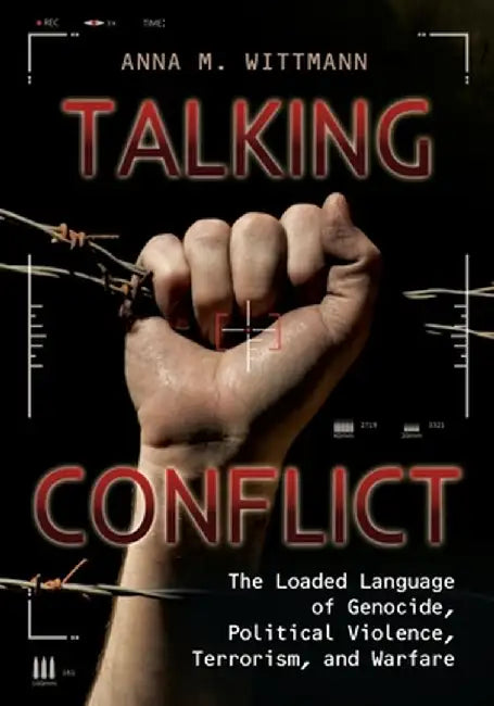 Talking Conflict: The Loaded Language of Genocide, Political Violence, Terrorism, and Warfare by Anna M. Wittmann