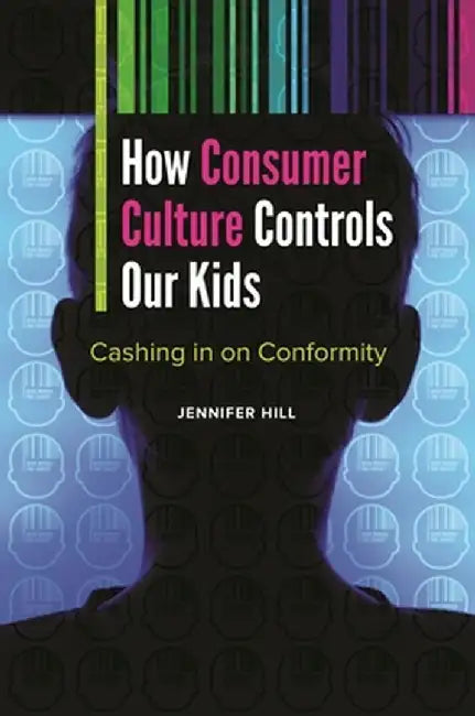 How Consumer Culture Controls Our Kids: Cashing in on Conformity by Jennifer Hill