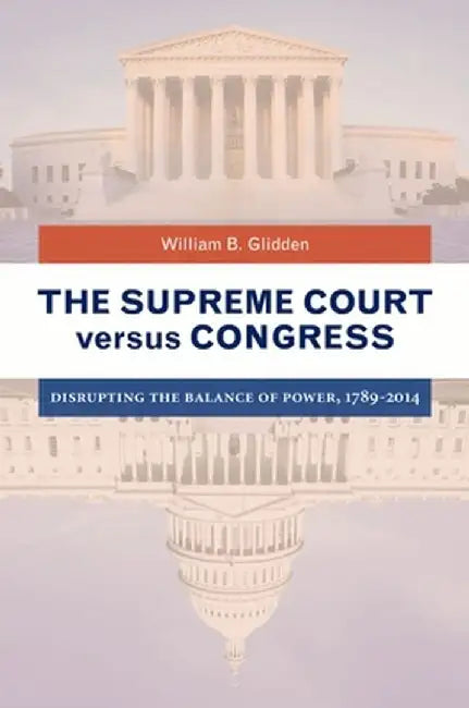 The Supreme Court Versus Congress: Disrupting the Balance of Power, 1789a 2014 by William Glidden