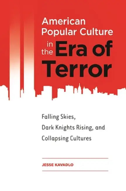 American Popular Culture in the Era of Terror: Falling Skies, Dark Knights Rising, and Collapsing Cultures by Jesse Kavadlo