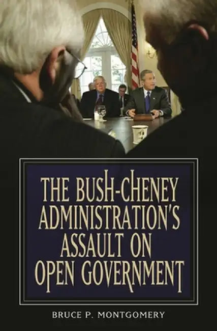 The Bush-Cheney Administration's Assault on Open Government by Woody Klein