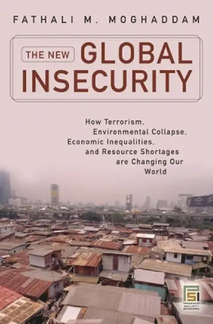 The New Global Insecurity: How Terrorism, Environmental Collapse, Economic Inequalities, and Resource Shortages Are Changing Our World by Fathali Moghaddam