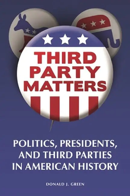 Third-Party Matters: Politics, Presidents, and Third Parties in American History by Donald Green