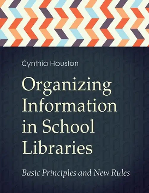 Organizing Information in School Libraries: Basic Principles and New Rules by Cynthia Houston