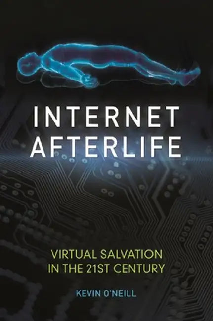 Internet Afterlife: Virtual Salvation in the 21st Century by Kevin O'Neill