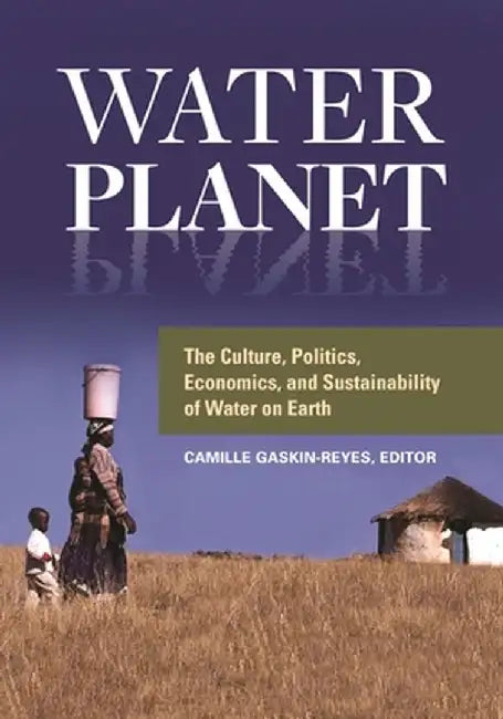 Water Planet: The Culture, Politics, Economics, and Sustainability of Water on Earth by Camille Gaskin-Reyes