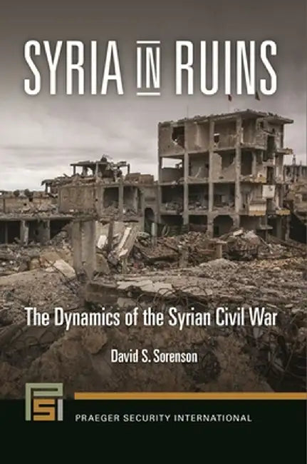 Syria in Ruins: The Dynamics of the Syrian Civil War by David Sorenson